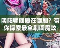 陰陽師閻魔在哪刷？帶你探索最全刷閻魔攻略！