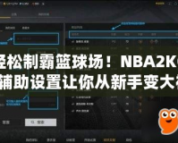 輕松制霸籃球場！NBA2KOL輔助設置讓你從新手變大神