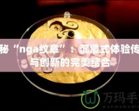 探秘“nga紋章”：沉浸式體驗(yàn)傳統(tǒng)與創(chuàng)新的完美結(jié)合