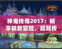 神鬼傳奇2017：暢享極致冒險(xiǎn)，超越傳統(tǒng)游戲體驗(yàn)