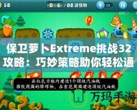 保衛(wèi)蘿卜Extreme挑戰(zhàn)32攻略：巧妙策略助你輕松通關！