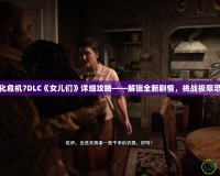 生化危機7DLC《女兒們》詳細攻略——解鎖全新劇情，挑戰(zhàn)極限恐懼