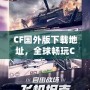 CF國外版下載地址，全球暢玩CF，告別地區(qū)限制！