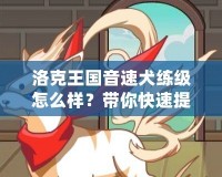 洛克王國(guó)音速犬練級(jí)怎么樣？帶你快速提升寵物戰(zhàn)力！