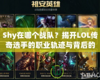 Shy在哪個戰(zhàn)隊？揭開LOL傳奇選手的職業(yè)軌跡與背后的故事