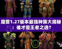 魔獸1.27版本最強(qiáng)種族大揭秘：誰才是王者之選？