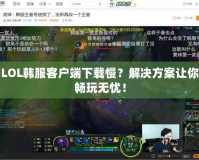 LOL韓服客戶端下載慢？解決方案讓你暢玩無憂！