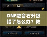 DNF融合石升級(jí)錯(cuò)了怎么辦？教你如何挽回?fù)p失，輕松解決困擾！