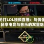 周杰倫打LOL視頻直播：與偶像同框，暢享電競與音樂的雙重魅力