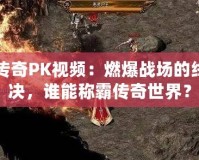 中變傳奇PK視頻：燃爆戰(zhàn)場的終極對決，誰能稱霸傳奇世界？