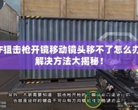 CF狙擊槍開鏡移動鏡頭移不了怎么辦？解決方法大揭秘！