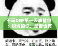 不玩DNF第一天表情包：脫坑的你，是否也有過(guò)這樣的心情？