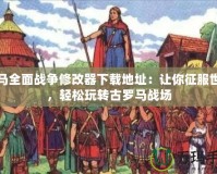 羅馬全面戰(zhàn)爭修改器下載地址：讓你征服世界，輕松玩轉(zhuǎn)古羅馬戰(zhàn)場