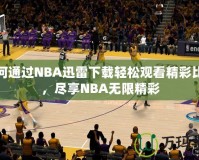 如何通過NBA迅雷下載輕松觀看精彩比賽，盡享NBA無限精彩