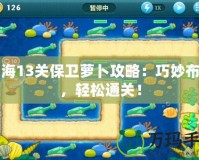 深海13關保衛(wèi)蘿卜攻略：巧妙布局，輕松通關！