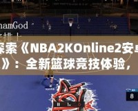 探索《NBA2KOnline2安卓版》：全新籃球競技體驗，隨時隨地享受精彩對決！