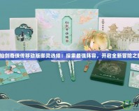 《仙劍奇?zhèn)b傳移動(dòng)版御靈選擇：探索最強(qiáng)陣容，開啟全新冒險(xiǎn)之旅》