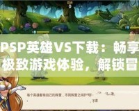 PSP英雄VS下載：暢享極致游戲體驗(yàn)，解鎖冒險(xiǎn)新世界