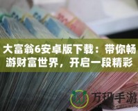 大富翁6安卓版下載：帶你暢游財(cái)富世界，開啟一段精彩的商業(yè)冒險(xiǎn)之旅