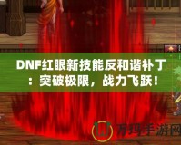 DNF紅眼新技能反和諧補丁：突破極限，戰(zhàn)力飛躍！