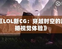 《LOL新CG：穿越時(shí)空的震撼視覺體驗(yàn)》