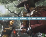 《對馬島之魂手游版》：自由探索，武士精神盡顯手機屏幕