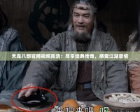 天龍八部官網(wǎng)視頻高清：盡享經(jīng)典傳奇，感受江湖豪情