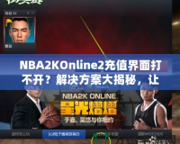 NBA2KOnline2充值界面打不開？解決方案大揭秘，讓你輕松暢玩！