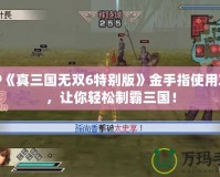 PSP《真三國無雙6特別版》金手指使用攻略，讓你輕松制霸三國！