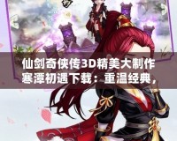 仙劍奇?zhèn)b傳3D精美大制作寒潭初遇下載：重溫經(jīng)典，體驗(yàn)超現(xiàn)實(shí)的仙劍之旅