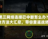 暗黑三網(wǎng)絡連接已中斷怎么辦？解決方法大匯總，帶你重返戰(zhàn)場！