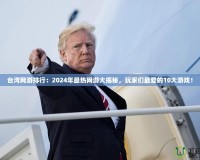 臺(tái)灣網(wǎng)游排行：2024年最熱網(wǎng)游大揭秘，玩家們最?lèi)?ài)的10大游戲！