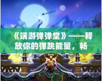 《端游彈彈堂》——釋放你的彈跳能量，暢享全新冒險(xiǎn)體驗(yàn)！