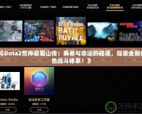 《Dota2荒神罪蜀山傳：勇者與命運(yùn)的碰撞，探索全新角色戰(zhàn)斗體系！》