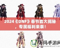 2024《DNF》春節(jié)套大揭秘，專屬福利來襲！