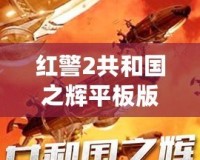 紅警2共和國之輝平板版下載：暢享經(jīng)典戰(zhàn)略之魅力，隨時隨地?zé)嵫獙Q