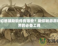 QQ幻想輔助軟件有哪些？助你暢游游戲世界的必備工具