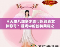 《天龍八部多少票可以領(lǐng)真女神稱號？游戲中的獨特榮耀之路》