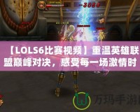 【LOLS6比賽視頻】重溫英雄聯盟巔峰對決，感受每一場激情時刻！