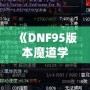 《DNF95版本魔道學(xué)者穿輕甲還是板甲？深度剖析裝備選擇！》