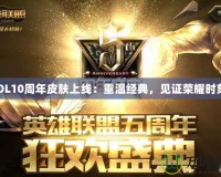 LOL10周年皮膚上線：重溫經(jīng)典，見證榮耀時(shí)刻！