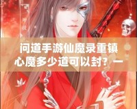 問道手游仙魔錄重鎮(zhèn)心魔多少道可以封？一探究竟！