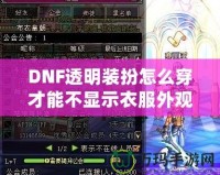 DNF透明裝扮怎么穿才能不顯示衣服外觀？揭秘隱藏外觀的神操作！