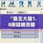 “霸王大陸1.0按鍵精靈腳本：解鎖全新游戲體驗(yàn)，輕松超越對(duì)手！”
