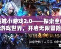 魔域小游戲2.0——探索全新游戲世界，開啟無限冒險