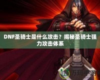 DNF圣騎士是什么攻擊？揭秘圣騎士強(qiáng)力攻擊體系