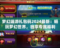 夢(mèng)幻端游禮包碼2024最新：暢玩夢(mèng)幻世界，獨(dú)享專屬福利！