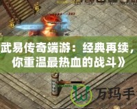 《武易傳奇端游：經(jīng)典再續(xù)，帶你重溫最熱血的戰(zhàn)斗》