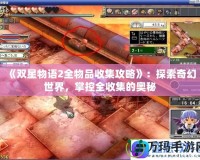 《雙星物語2全物品收集攻略》：探索奇幻世界，掌控全收集的奧秘