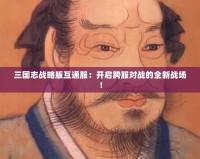 三國(guó)志戰(zhàn)略版互通服：開啟跨服對(duì)戰(zhàn)的全新戰(zhàn)場(chǎng)！